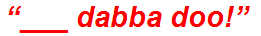 “___ dabba doo!”
