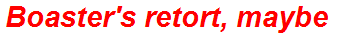 Boaster's retort, maybe