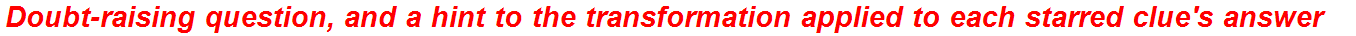 Doubt-raising question, and a hint to the transformation applied to each starred clue's answer