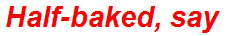 Half-baked, say
