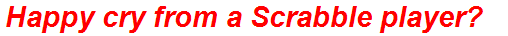 Happy cry from a Scrabble player?