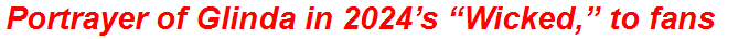 Portrayer of Glinda in 2024’s “Wicked,” to fans