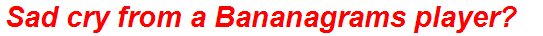 Sad cry from a Bananagrams player?